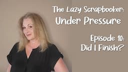 The Lazy Scrapbooker: Under Pressure / Episode 10:  Did I Finish?