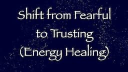 Shift from Fearful to Trusting (Energy Healing)