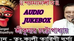 শ্যামাসঙ্গীত |শ্রীকুমার চট্টোপাধ্যায় | AUDIO JUKE BOX | SRIKUMAR CHATTOPADHYAY | SHYAMA SANGEET