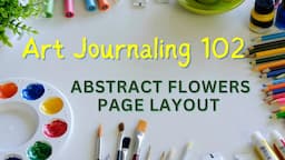 Art Journaling For Beginners | Art Journaling 102: Creating a Layout by Painting Abstract Flowers