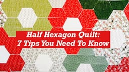 Mastering The Half Hexi Quilt:  Seven Tips You Need To Know