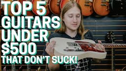 Top 5 Guitars Under $500 That Don't Suck!