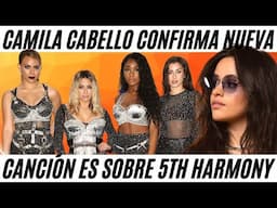 Camila Cabello CONFIRMA Nueva Canción es sobre Fifth Harmony