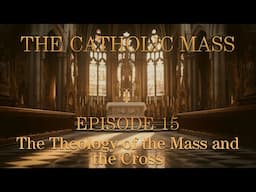 The Theology of the Mass and the Cross - The Catholic Mass - Episode 15