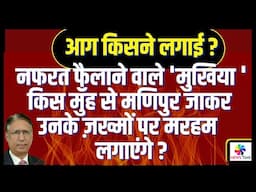 आग किसने लगाई: नफरत फैलाने वाले मुखिया भला मणिपुर जाकर ज़ख्मों पर मलहम क्यों लगाएंगे?