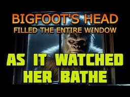 BIGFOOT'S HEAD FILLED THE ENTIRE WINDOW AS IT WATCHED HER BATHE