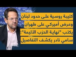 كتيبة روسية على حدود لبنان وعرض أميركي على طهران يكتب "نهاية الحزب الأليمة": سامي نادر يكشف التفاصيل