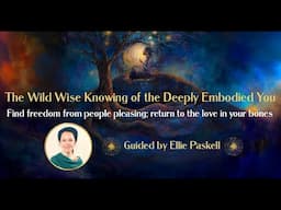 The Wild Wise Knowing of the Deeply Embodied You ~ Guided by Ellie Paskell