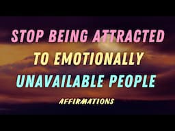 STOP BEING ATTRACTED TO EMOTIONALLY UNAVAILABLE PEOPLE AFFIRMATIONS