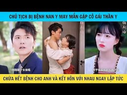 Chủ Tịch Bị Nan Y may mắn gặp nữ Thần Y vừa xuống núi chữa khỏi cho anh còn kết hôn ngay lập tức