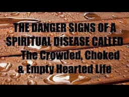 THE DANGER SIGNS OF THE SPIRITUAL DISEASE CALLED--THE CROWDED, CHOKED & EMPTY HEART