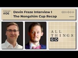 All Things Go #Podcast EP6: Devin Fraze Interview Part I, The Nongshim Cup Recap #GoGame