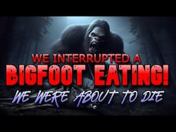 WE WERE GOING TO DIE, WE INTERUPTED A BIGFOOT EATING!