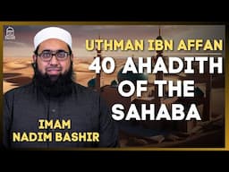 Uthman ibn Affan | 40 Ahadith of the Sahaba | Imam Nadim Bashir