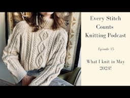 E15. Every Stitch Counts ~ I made the PERFECT Cabled Sweater! May 2024 Knitting Recap