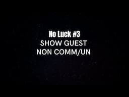 NON COMM/UN - SHOW GUEST - NO LUCK #3