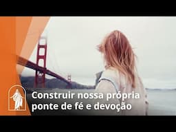 Construir nossa própria ponte de fé e devoção