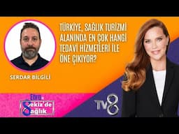 TÜRKİYE, SAĞLIK TURİZMİ ALANINDA HANGİ TEDAVİ HİZMETLERİ İLE ÖNE ÇIKIYOR?SERDAR BİLGİLİ |8'de Sağlık