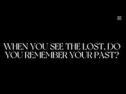 WHEN YOU SEE THE LOST, DO YOU REMEMBER YOUR PAST?