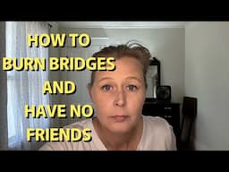 HOW TO BURN BRIDGES AND HAVE NO REAL FRIENDS