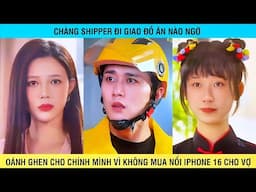 Chàng SHIPPER đi giao đồ ăn nào nghờ Oánh Ghen cho chính mình vì không mua nổi iphone 16 cho vợ