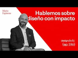 Hablemos sobre diseño con impacto — designaholic 186 — Mario Espinosa