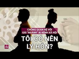 [Tâm sự thầm kín] Chồng quan hệ với gái "ngành" bị bệnh xã hội, tôi có nên ly hôn? | TIN MỚI NHẤT