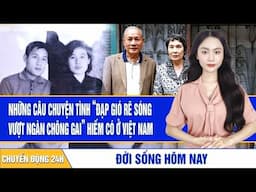 Những câu chuyện tình “đạp gió rẽ sóng, vượt ngàn chông gai” hiếm có ở Việt Nam