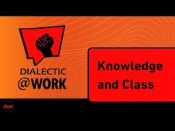 Dialectic At Work: Knowledge and Class