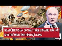 Nga dồn ép khắp các mặt trận, Ukraine ‘hấp hối’ khó trở mình tình hình cực căng