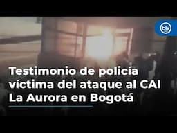 "Salen o los quemamos adentro": testimonio de policía víctima del ataque al CAI La Aurora