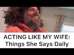 Acting Like My Wife: Things She Says Daily