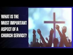 What is the most important aspect of a Church service?