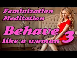 MEDITATION FEMINIZATION - BEHAVE LIKE A WOMAN 3 mtf transgender