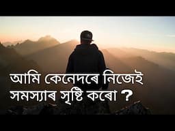 আমি কেনেদৰে নিজেই সমস্যাৰ সৃষ্টি কৰো? | Assamese Motivational Video