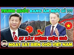 KHÓ HIỂU! Trung Quốc Liên Tục Xây Dựng Điện Gió Sát Biên Giới Việt Nam Với Mục Đích Gì...?