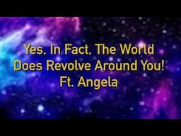 Yes, In fact, the world does revolve around you! Ft  Angela