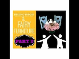 Building Bridges & Fairy Tables PART 2