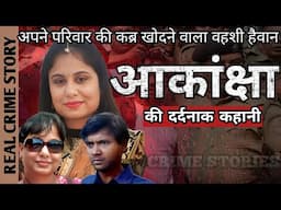 Akansha Case | अपने परिवार की कब्र खोदने वाला वहशी हैवान | Crime Story Hindi | Crime Podcast