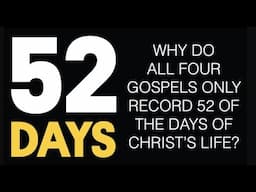 52 DAYS--WHY DO THE GOSPELS ONLY RECORD JUST THOSE 52 DAYS OF CHRIST'S LIFE, NOT ALL THE REST?