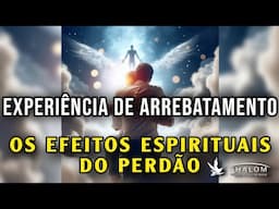 EXPERIÊNCIA DE ARREBATAMENTO - OS EFEITOS ESPIRITUAIS DO PERDÃO