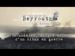 Je vous parle de Beyrouth - Épisode 6 : Prisonnières, malgré, elles, d'un Liban en guerre