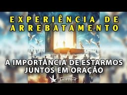 EXPERIÊNCIA DE ARREBATAMENTO - A IMPORTÂNCIA DE ESTARMOS JUNTOS EM ORAÇÃO