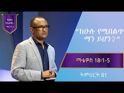 የማቴዎስ ወንጌል ትምህርት 81 | ከሁሉ የሚበልጥ ማን ይሆን?  | በማሙሻ ፈንታ | Matthew Teaching 81 | By Mamusha Fenta