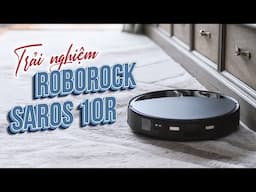 Trải nghiệm Roborock Saros 10R: mỏng hơn, mạnh hơn