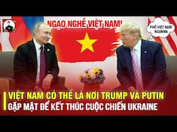 VIỆT NAM CÓ THỂ LÀ NƠI TRUMP VÀ PUTIN GẶP MẶT ĐỂ KẾT THÚC CUỘC CHIẾN UKRAINE: NGẠO NGHỄ VIỆT NAM!